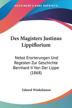 portada Des Magisters Justinus Lippiflorium: Nebst Erorterungen Und Regesten Zur Geschichte Bernhard II Von Der Lippe (1868) (en Alemán)
