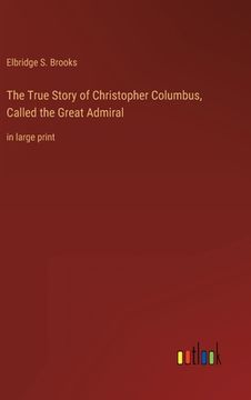 portada The True Story of Christopher Columbus, Called the Great Admiral: in large print 