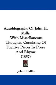 portada autobiography of john h. mills: with miscellaneous thoughts, consisting of fugitive pieces in prose and rhyme (1857) (en Inglés)