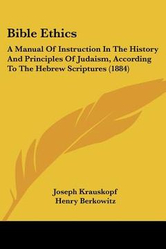 portada bible ethics: a manual of instruction in the history and principles of judaism, according to the hebrew scriptures (1884) (en Inglés)