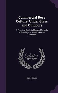 portada Commercial Rose Culture, Under Glass and Outdoors: A Practical Guide to Modern Methods of Growing the Rose for Market Purposes