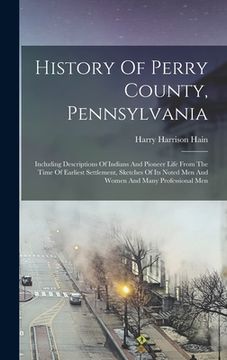 portada History Of Perry County, Pennsylvania: Including Descriptions Of Indians And Pioneer Life From The Time Of Earliest Settlement, Sketches Of Its Noted (en Inglés)