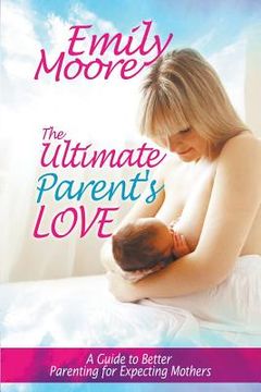 portada The Ultimate Parent's Love: A Guide to Better Parenting for Expecting Mothers (en Inglés)