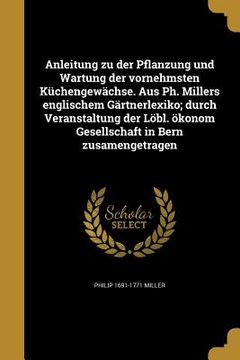 portada Anleitung zu der Pflanzung und Wartung der vornehmsten Küchengewächse. Aus Ph. Millers englischem Gärtnerlexiko; durch Veranstaltung der Löbl. ökonom (in German)