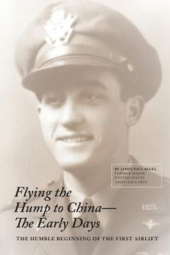 portada Flying The Hump To China, The Early Days: The Humble Beginning of the First Air Lift (en Inglés)