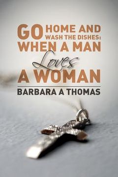 portada Go Home and Wash the Dishes: When a Man Loves a Woman: A Collection of Thoughts (en Inglés)