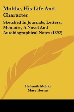 portada moltke, his life and character: sketched in journals, letters, memoirs, a novel and autobiographical notes (1892) (en Inglés)