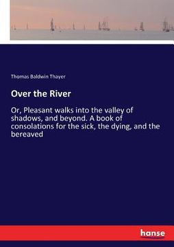 portada Over the River: Or, Pleasant walks into the valley of shadows, and beyond. A book of consolations for the sick, the dying, and the ber (in English)