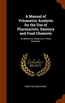 portada A Manual of Volumetric Analysis for the Use of Pharmacists, Sanitary and Food Chemists: As Well As for Students in These Branches (in English)