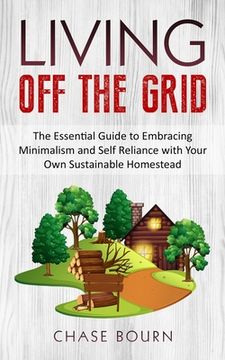 portada Living Off The Grid: The Essential Guide to Embracing Minimalism and Self Reliance with Your Own Sustainable Homestead (en Inglés)
