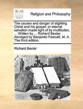 portada the causes and danger of slighting christ and his gospel: or eternal salvation made light of by multitudes, ... written by ... richard baxter. abridge