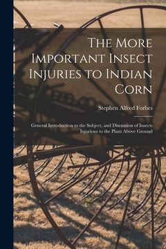 portada The More Important Insect Injuries to Indian Corn: General Introduction to the Subject, and Discussion of Insects Injurious to the Plant Above Ground (en Inglés)