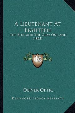 portada a lieutenant at eighteen a lieutenant at eighteen: the blue and the gray on land (1895) the blue and the gray on land (1895) (in English)