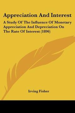 portada appreciation and interest: a study of the influence of monetary appreciation and depreciation on the rate of interest (1896) (in English)