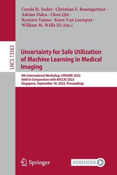 portada Uncertainty for Safe Utilization of Machine Learning in Medical Imaging: 4th International Workshop, Unsure 2022, Held in Conjunction with Miccai 2022 (en Inglés)