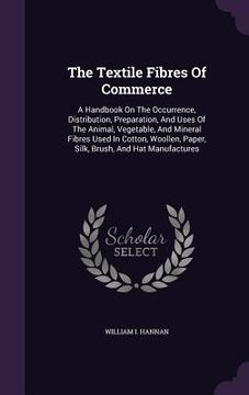 portada The Textile Fibres Of Commerce: A Handbook On The Occurrence, Distribution, Preparation, And Uses Of The Animal, Vegetable, And Mineral Fibres Used In (en Inglés)