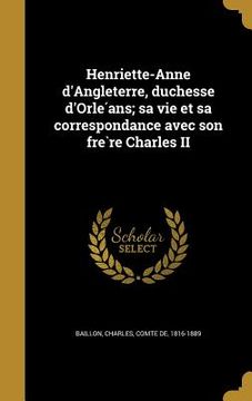 portada Henriette-Anne d'Angleterre, duchesse d'Orléans; sa vie et sa correspondance avec son frère Charles II (en Francés)
