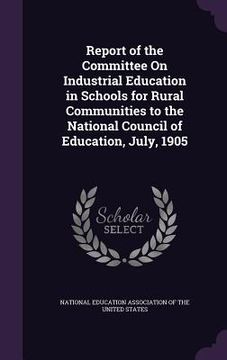 portada Report of the Committee On Industrial Education in Schools for Rural Communities to the National Council of Education, July, 1905 (en Inglés)