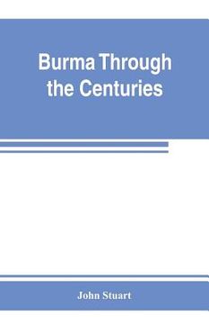 portada Burma through the centuries; being a short account of the leading races of Burma, of their origin, and of their struggles for supremacy throughout pas (en Inglés)