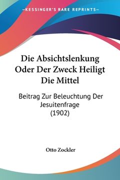 portada Die Absichtslenkung Oder Der Zweck Heiligt Die Mittel: Beitrag Zur Beleuchtung Der Jesuitenfrage (1902) (en Alemán)