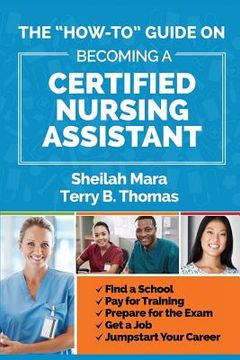 portada The "How-to" Guide on Becoming a Certified Nursing Assistant: Find a School, Pay for Training, Prepare for the Exam, Get a Job, Jump-start Your Career (en Inglés)