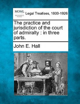 portada the practice and jurisdiction of the court of admiralty: in three parts. (in English)