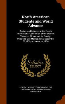 portada North American Students and World Advance: Addresses Delivered at the Eighth International Convention of the Student Volunteer Movement for Foreign Mi (en Inglés)