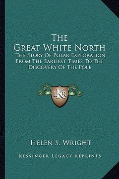 portada the great white north: the story of polar exploration from the earliest times to the discovery of the pole (en Inglés)
