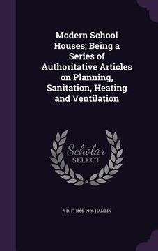 portada Modern School Houses; Being a Series of Authoritative Articles on Planning, Sanitation, Heating and Ventilation