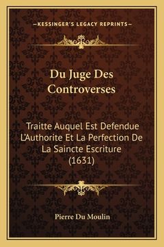 portada Du Juge Des Controverses: Traitte Auquel Est Defendue L'Authorite Et La Perfection De La Saincte Escriture (1631) (in French)