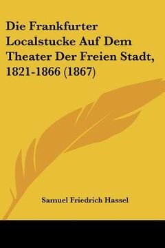 portada Die Frankfurter Localstucke Auf Dem Theater Der Freien Stadt, 1821-1866 (1867) (in German)