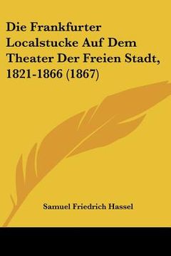 portada Die Frankfurter Localstucke Auf Dem Theater Der Freien Stadt, 1821-1866 (1867) (en Alemán)