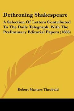 portada dethroning shakespeare: a selection of letters contributed to the daily telegraph, with the preliminary editorial papers (1888) (en Inglés)