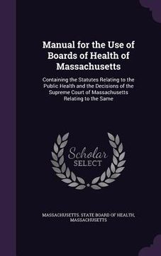 portada Manual for the Use of Boards of Health of Massachusetts: Containing the Statutes Relating to the Public Health and the Decisions of the Supreme Court (in English)