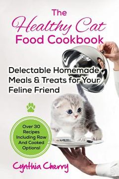 portada The Healthy Cat Food Cookbook: Delectable Homemade Meals & Treats for Your Feline Friend. Over 30 Recipes Including Raw And Cooked Options! (en Inglés)