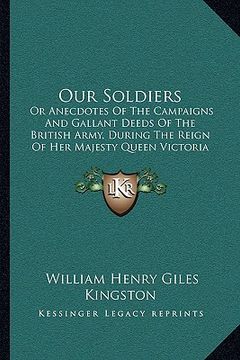 portada our soldiers: or anecdotes of the campaigns and gallant deeds of the british army, during the reign of her majesty queen victoria (1 (in English)