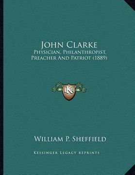 portada john clarke: physician, philanthropist, preacher and patriot (1889) (in English)