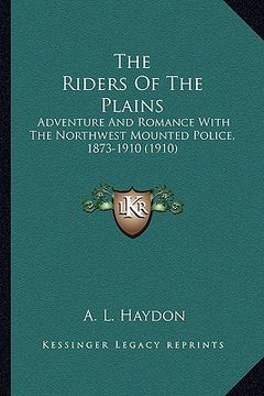 portada the riders of the plains: adventure and romance with the northwest mounted police, 1873-1910 (1910)
