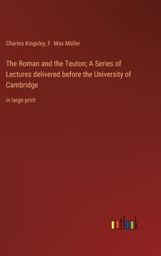 portada The Roman and the Teuton; A Series of Lectures delivered before the University of Cambridge: in large print