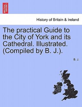 portada the practical guide to the city of york and its cathedral. illustrated. (compiled by b. j.). (en Inglés)