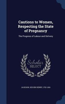 portada Cautions to Women, Respecting the State of Pregnancy: The Progress of Labour and Delivery