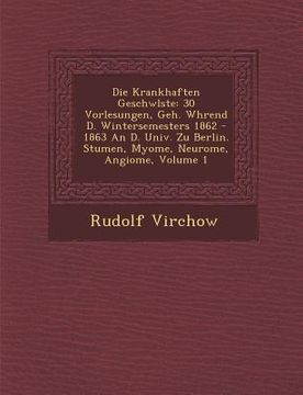 portada Die Krankhaften Geschw�lste: 30 Vorlesungen, Geh. W�hrend D. Wintersemesters 1862 - 1863 An D. Univ. Zu Berlin. Stumen, Myome, Neurome, (in German)