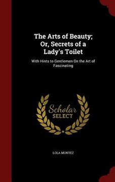 portada The Arts of Beauty; Or, Secrets of a Lady's Toilet: With Hints to Gentlemen On the Art of Fascinating (in English)