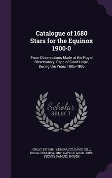 portada Catalogue of 1680 Stars for the Equinox 1900-0: From Observations Made at the Royal Observatory, Cape of Good Hope, During the Years 1905-1906 (en Inglés)