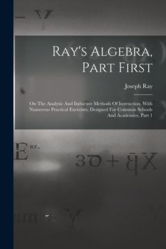 portada Ray's Algebra, Part First: On The Analytic And Inductive Methods Of Instruction, With Numerous Practical Exercises, Designed For Common Schools A