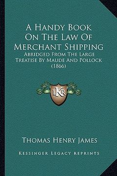 portada a handy book on the law of merchant shipping: abridged from the large treatise by maude and pollock (1866) (en Inglés)