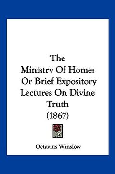 portada the ministry of home: or brief expository lectures on divine truth (1867) (en Inglés)