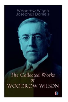 portada The Collected Works of Woodrow Wilson: The new Freedom, Congressional Government, George Washington, Essays, Inaugural Addresses, State of the Union. Decisions and Biography of Woodrow Wilson (en Inglés)