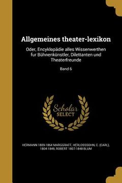 portada Allgemeines theater-lexikon: Oder, Encyklopädie alles Wissenwerthen fur Bühnenkünstler, Dilettanten und Theaterfreunde; Band 6 (en Alemán)
