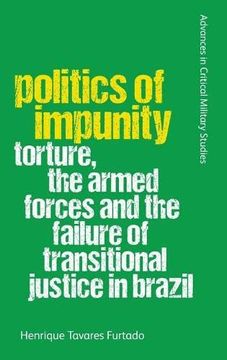 portada Politics of Impunity: Torture, the Armed Forces and the Failure of Transitional Justice in Brazil (Advances in Critical Military Studies) (in English)
